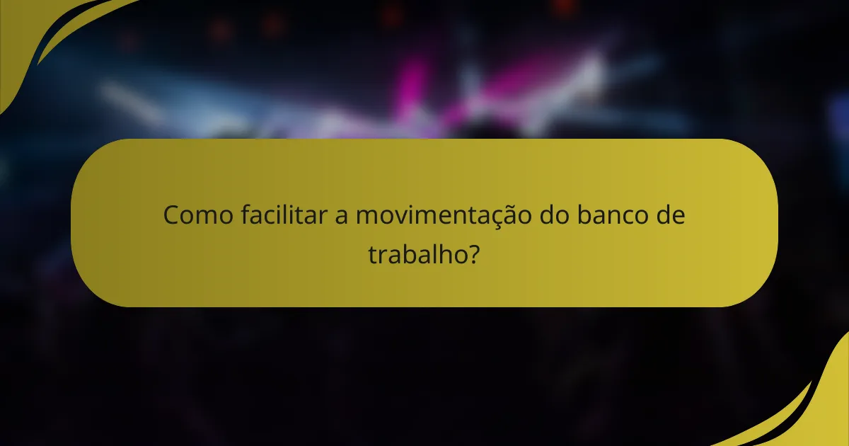 Como facilitar a movimentação do banco de trabalho?