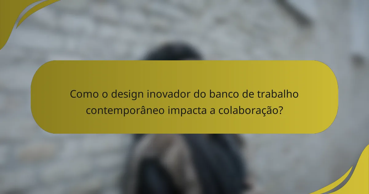 Como o design inovador do banco de trabalho contemporâneo impacta a colaboração?
