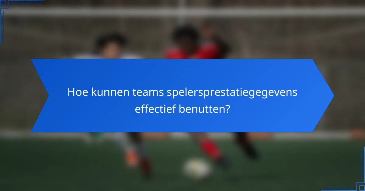 Hoe kunnen teams spelersprestatiegegevens effectief benutten?
