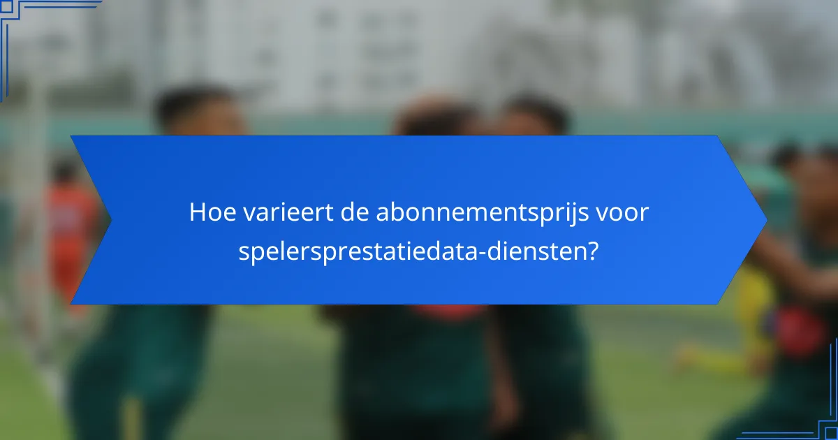Hoe varieert de abonnementsprijs voor spelersprestatiedata-diensten?
