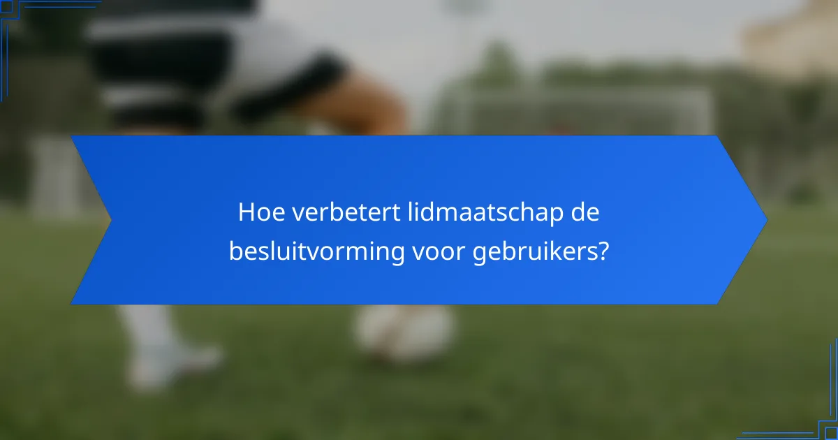 Hoe verbetert lidmaatschap de besluitvorming voor gebruikers?