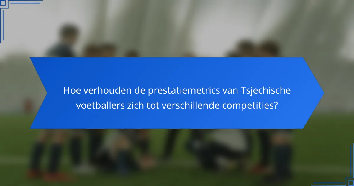 Hoe verhouden de prestatiemetrics van Tsjechische voetballers zich tot verschillende competities?