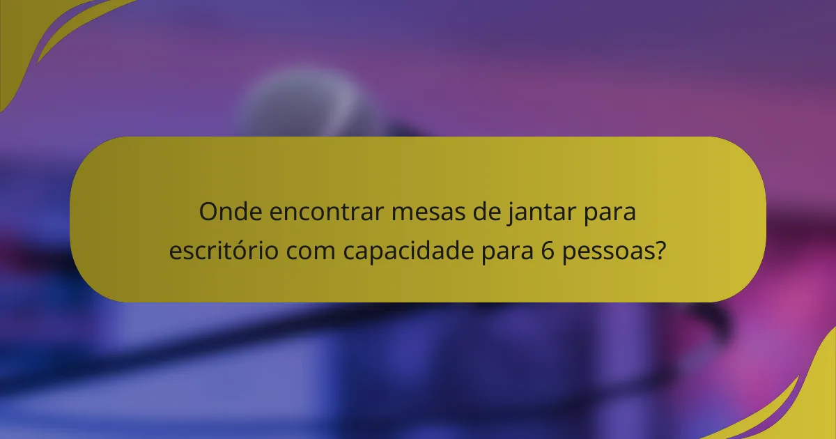Onde encontrar mesas de jantar para escritório com capacidade para 6 pessoas?
