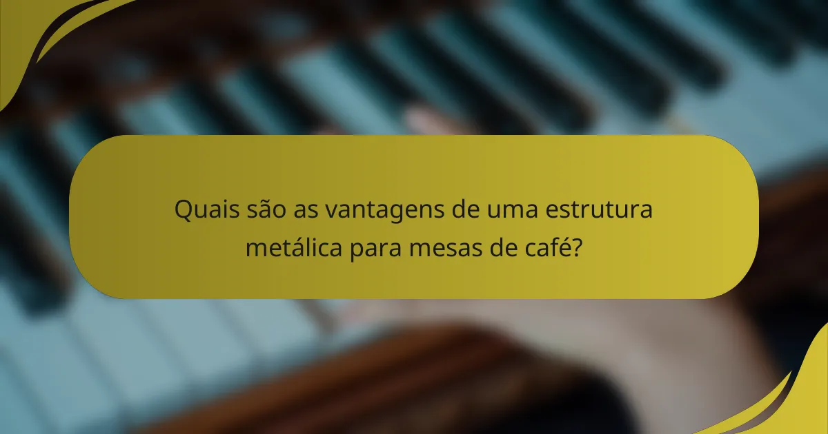Quais são as vantagens de uma estrutura metálica para mesas de café?