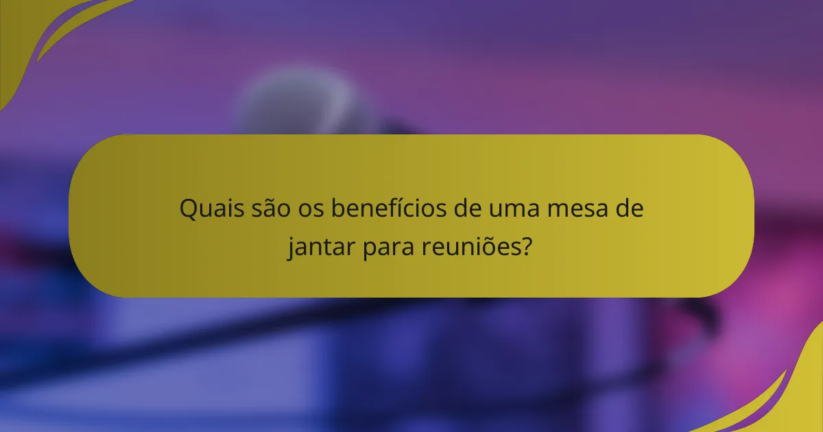 Quais são os benefícios de uma mesa de jantar para reuniões?