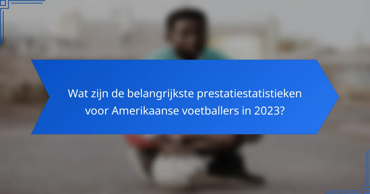 Wat zijn de belangrijkste prestatiestatistieken voor Amerikaanse voetballers in 2023?
