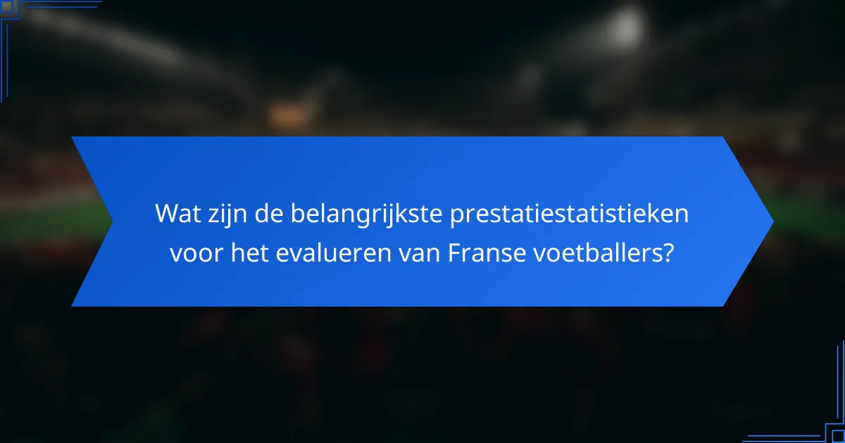Wat zijn de belangrijkste prestatiestatistieken voor het evalueren van Franse voetballers?