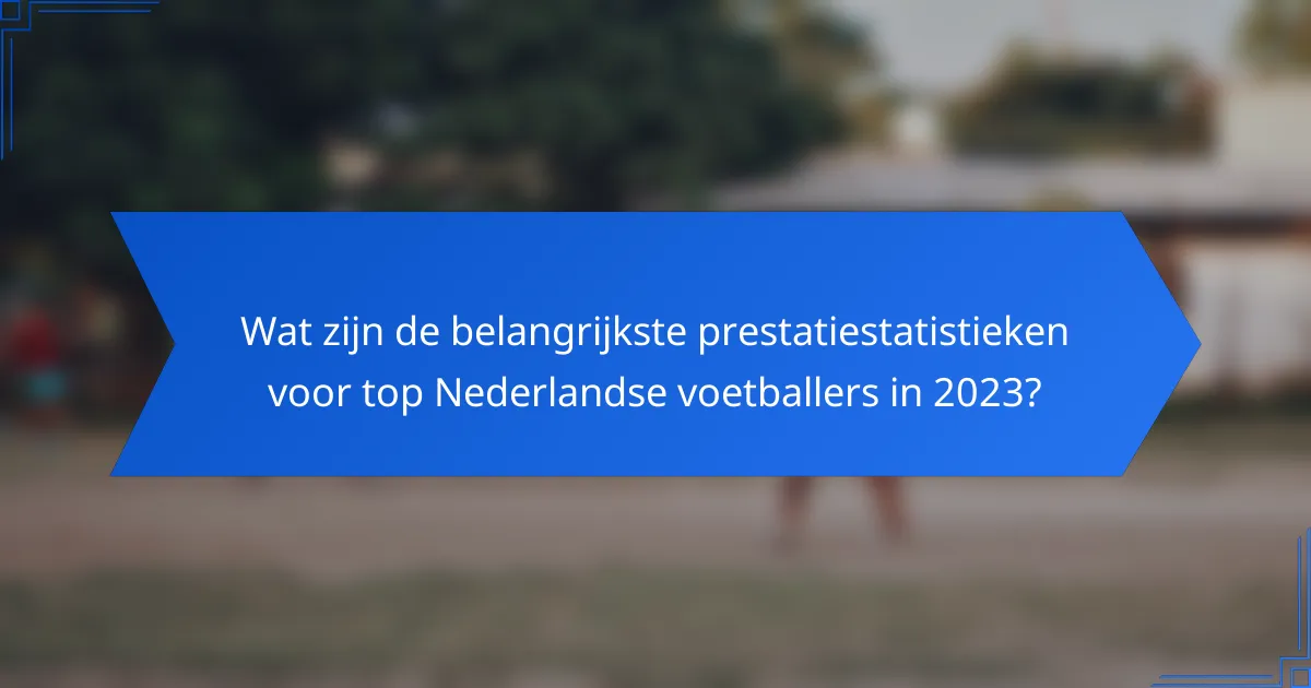 Wat zijn de belangrijkste prestatiestatistieken voor top Nederlandse voetballers in 2023?