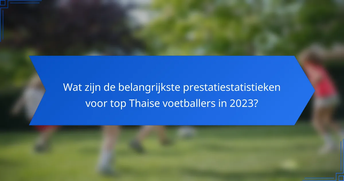 Wat zijn de belangrijkste prestatiestatistieken voor top Thaise voetballers in 2023?