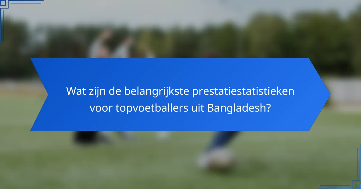 Wat zijn de belangrijkste prestatiestatistieken voor topvoetballers uit Bangladesh?