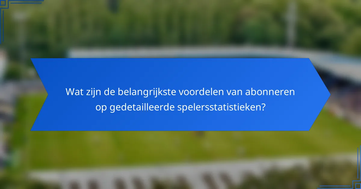 Wat zijn de belangrijkste voordelen van abonneren op gedetailleerde spelersstatistieken?