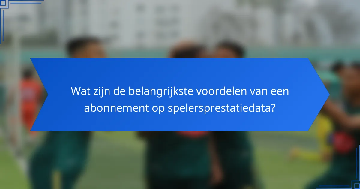 Wat zijn de belangrijkste voordelen van een abonnement op spelersprestatiedata?