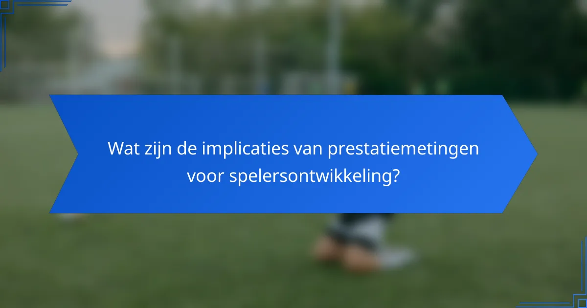 Wat zijn de implicaties van prestatiemetingen voor spelersontwikkeling?