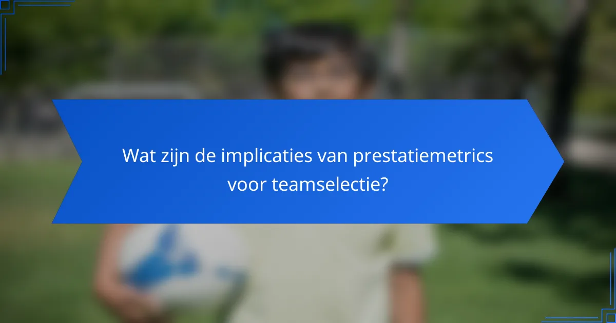 Wat zijn de implicaties van prestatiemetrics voor teamselectie?
