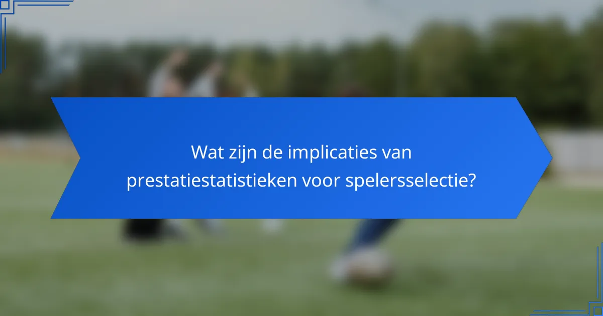 Wat zijn de implicaties van prestatiestatistieken voor spelersselectie?