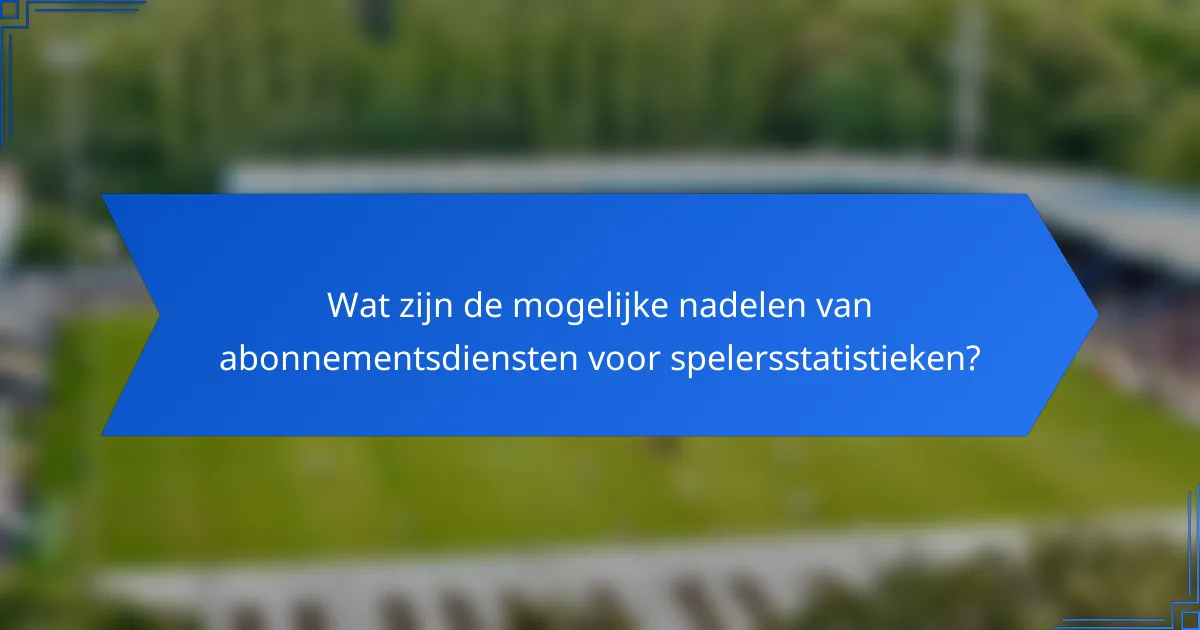 Wat zijn de mogelijke nadelen van abonnementsdiensten voor spelersstatistieken?