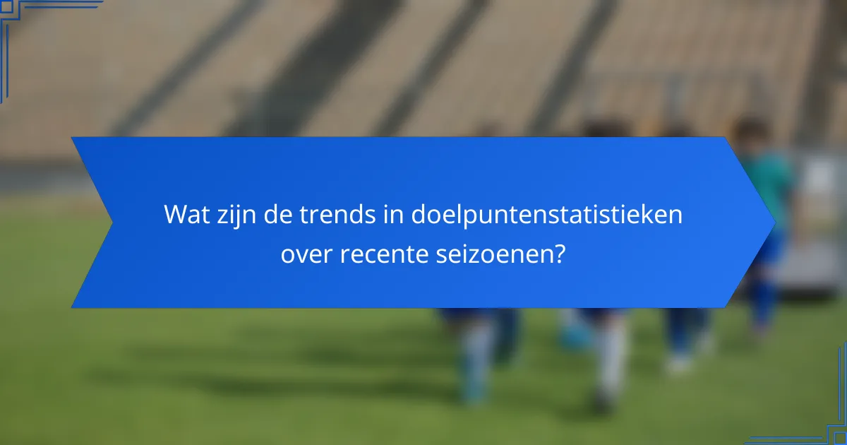 Wat zijn de trends in doelpuntenstatistieken over recente seizoenen?