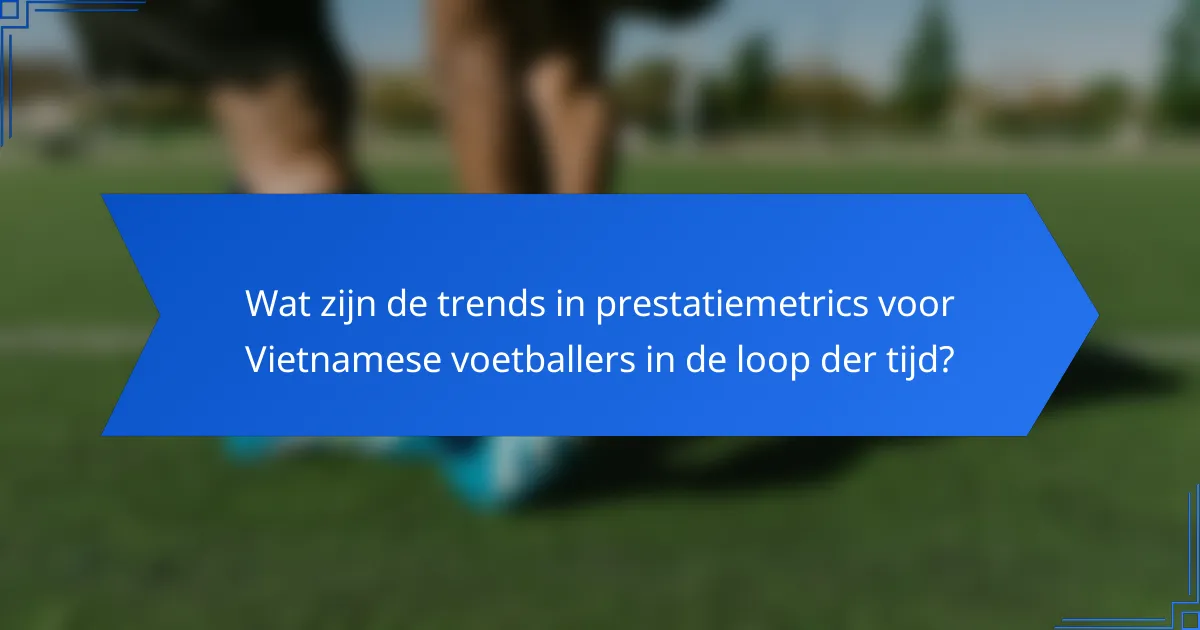 Wat zijn de trends in prestatiemetrics voor Vietnamese voetballers in de loop der tijd?