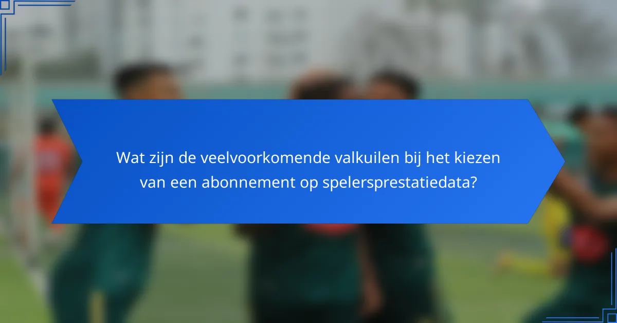 Wat zijn de veelvoorkomende valkuilen bij het kiezen van een abonnement op spelersprestatiedata?