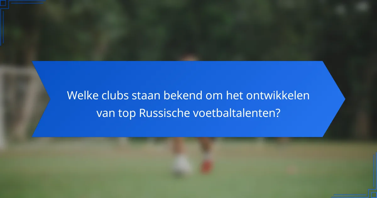 Welke clubs staan bekend om het ontwikkelen van top Russische voetbaltalenten?