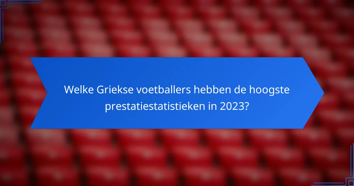 Welke Griekse voetballers hebben de hoogste prestatiestatistieken in 2023?