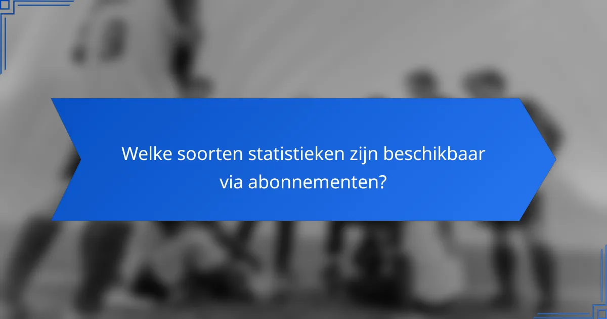 Welke soorten statistieken zijn beschikbaar via abonnementen?