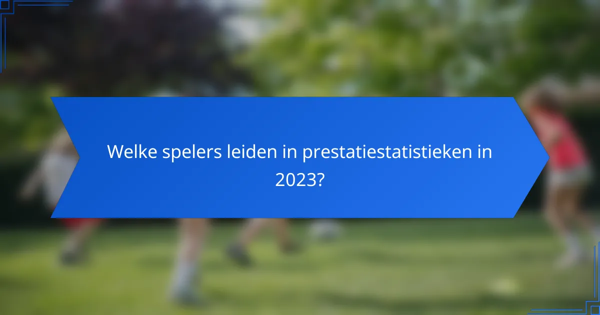Welke spelers leiden in prestatiestatistieken in 2023?