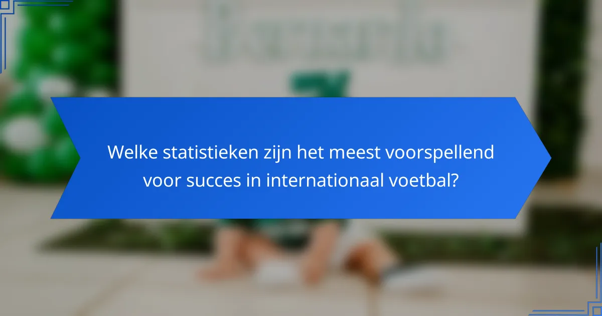 Welke statistieken zijn het meest voorspellend voor succes in internationaal voetbal?