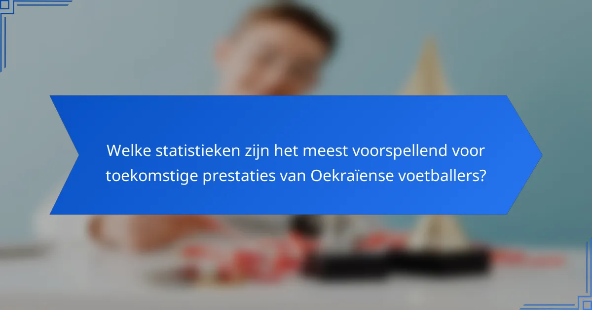 Welke statistieken zijn het meest voorspellend voor toekomstige prestaties van Oekraïense voetballers?