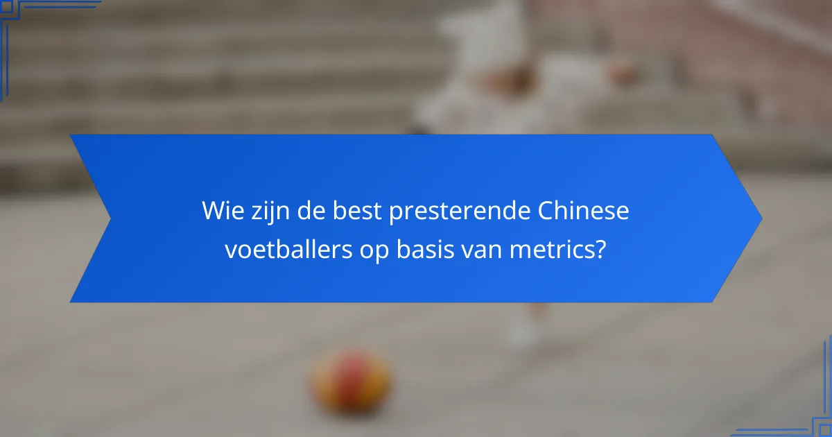 Wie zijn de best presterende Chinese voetballers op basis van metrics?