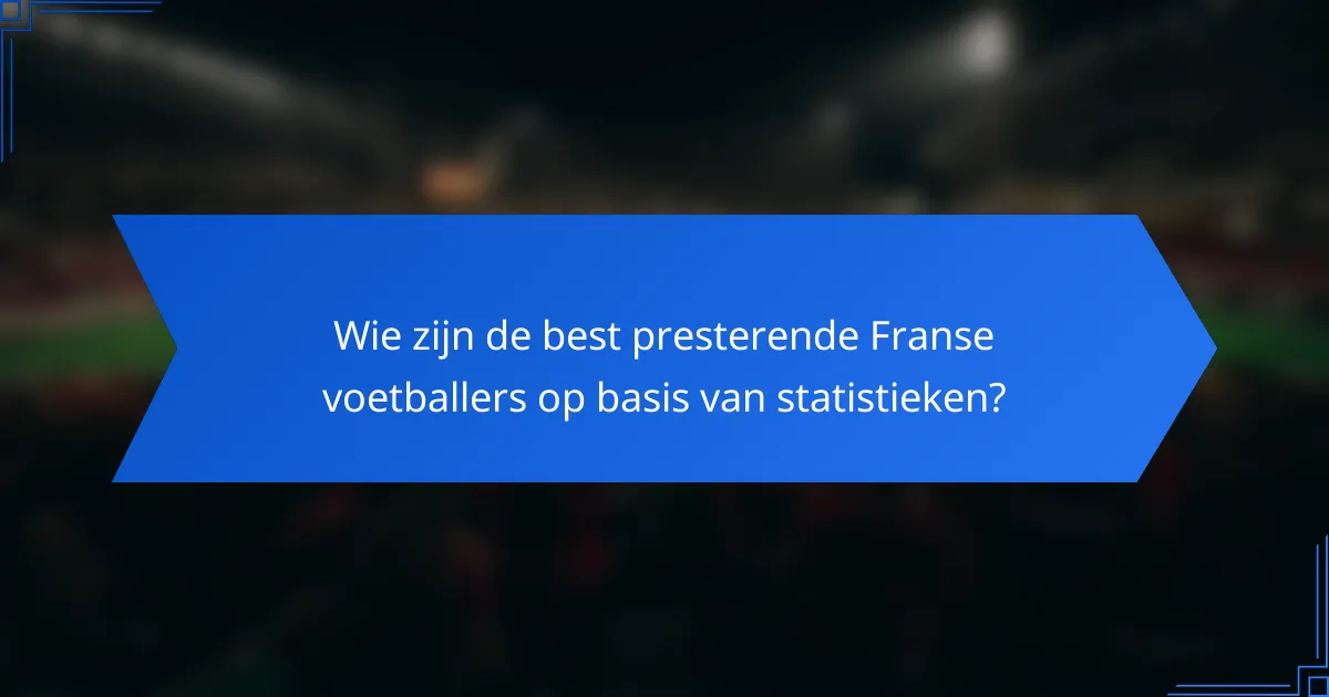 Wie zijn de best presterende Franse voetballers op basis van statistieken?
