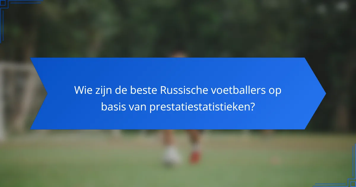 Wie zijn de beste Russische voetballers op basis van prestatiestatistieken?