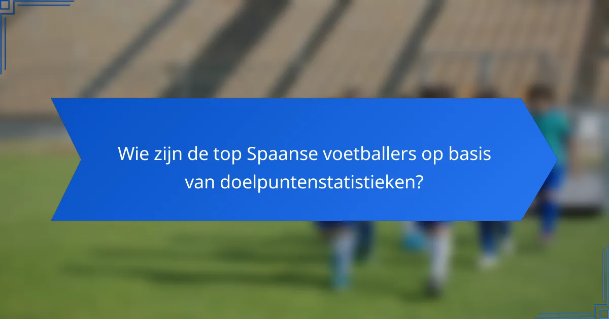 Wie zijn de top Spaanse voetballers op basis van doelpuntenstatistieken?